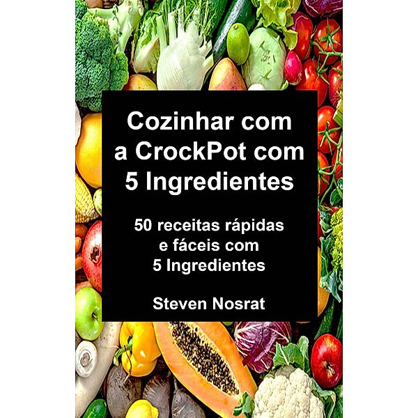 Cozinhar com a CrockPot com 5 Ingredientes: 50 receitas rápidas e fáceis com 5 Ingredientes, Steven Nosrat