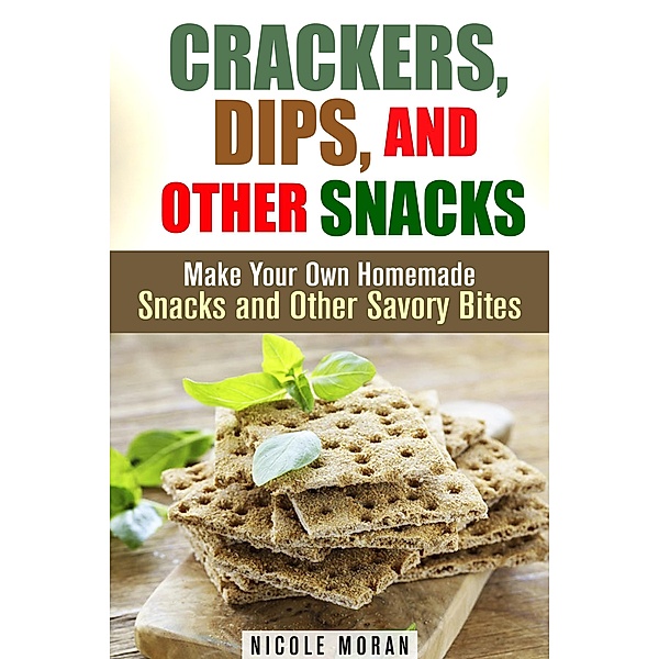 Crackers, Dips, and Other Snacks: Make Your Own Homemade Snacks and Other Savory Bites (Salty Snacks & Comfort Foods) / Salty Snacks & Comfort Foods, Nicole Moran
