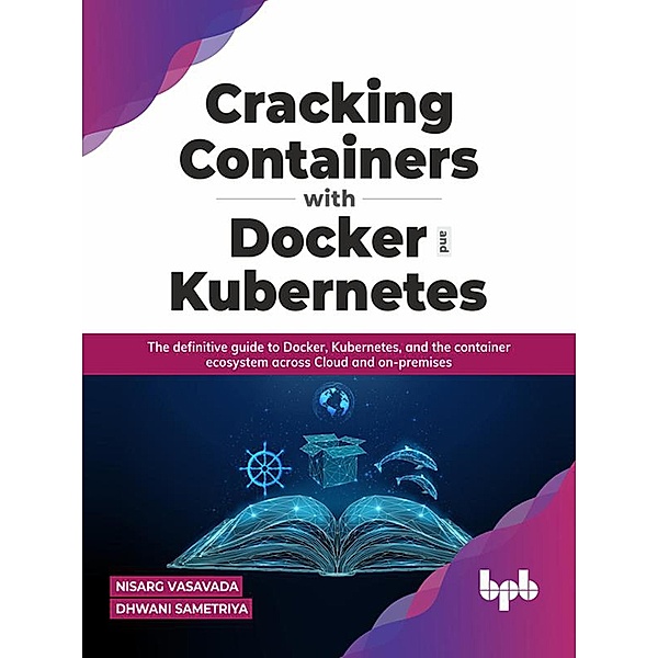 Cracking Containers with Docker and Kubernetes: The definitive guide to Docker, Kubernetes, and the Container Ecosystem across Cloud and on-premises, Nisarg Vasavada, Dhwani Sametriya