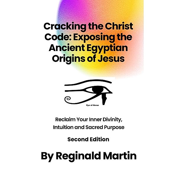 Cracking The Christ Code: Exposing The Ancient Egyptian Origins Of Jesus, Reginald Martin