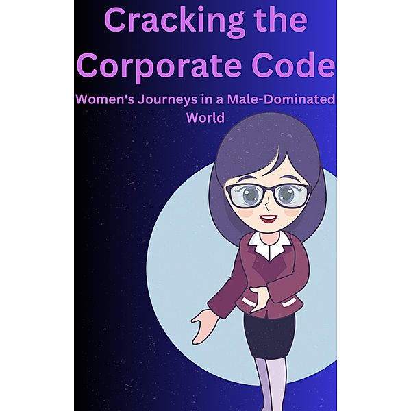 Cracking the Corporate Code Women's Journeys in a Male-Dominated World, Ajay Bharti