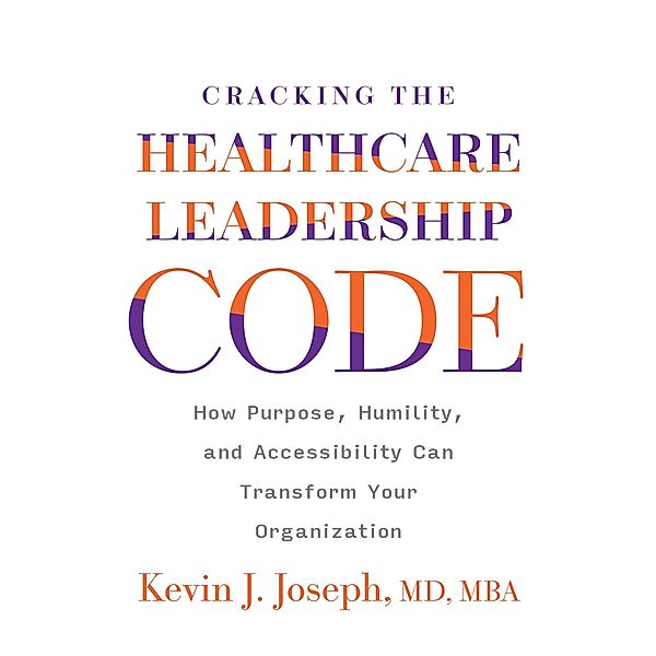 Cracking the Healthcare Leadership Code: How Purpose, Humility, and Accessibility Can Transform Your Organization, Kevin Joseph