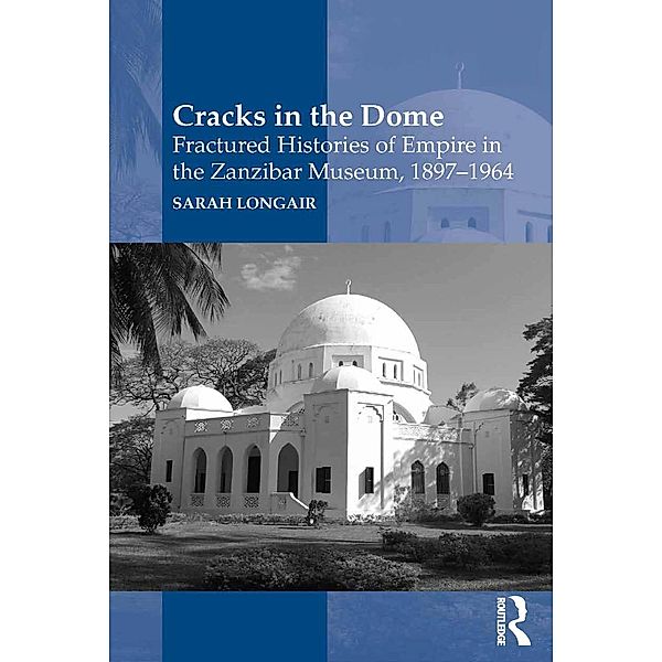 Cracks in the Dome: Fractured Histories of Empire in the Zanzibar Museum, 1897-1964, Sarah Longair