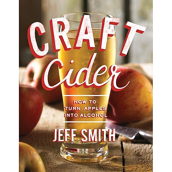 Craft Cider: How to Turn Apples into Alcohol, Jeff Smith