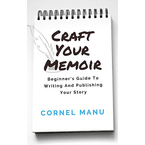 Craft Your Memoir: Beginner's Guide To Writing And Publishing Your Story, Cornel Manu