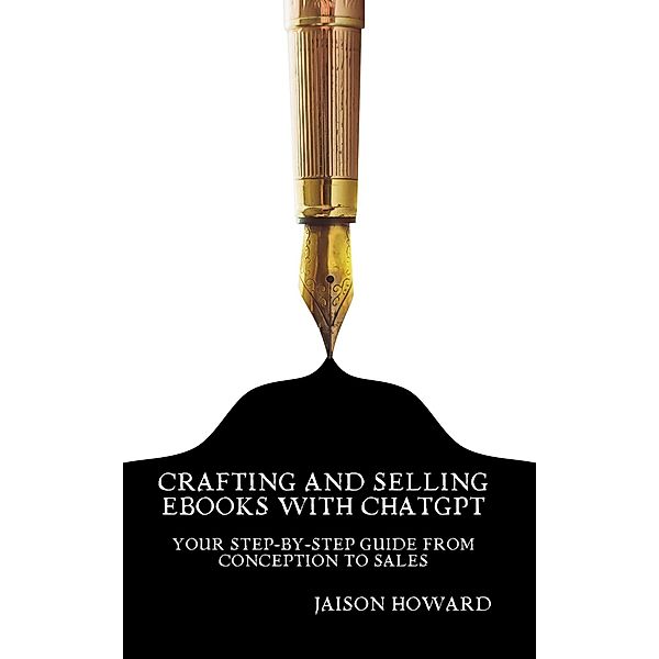 Crafting and Selling eBooks with ChatGPT - Your Step-by-Step Guide From Conception to Sales, Jaison Howard