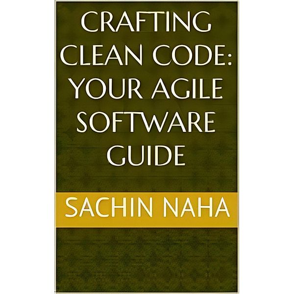 Crafting Clean Code: Your Agile Software Guide, Sachin Naha