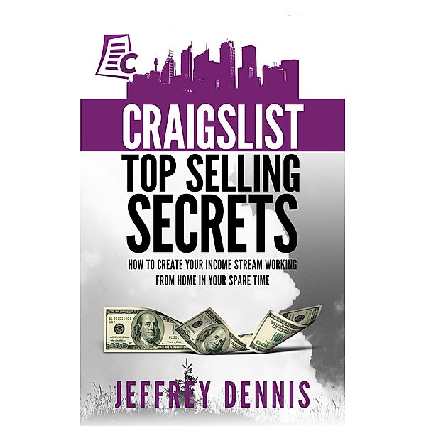 Craigslist Top Selling Secrets: How to Create Your Income Stream Working from Home in Your Spare Time, Jeffrey Dennis