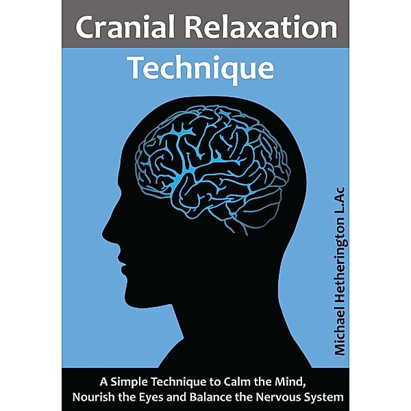 Cranial Relaxation Technique: A Simple Technique to Calm the Mind, Nourish the Eyes and Balance the Nervous System, Michael Hetherington