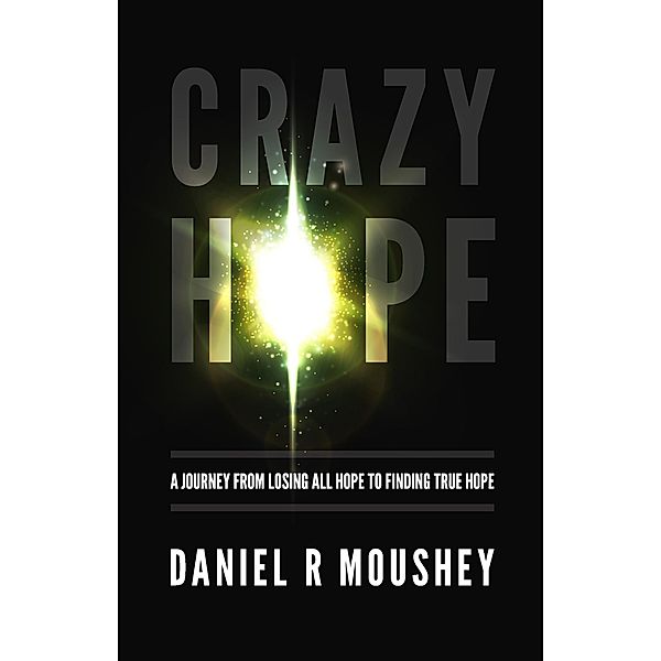 Crazy Hope: A Journey from Losing All Hope to Finding True Hope, Daniel Moushey