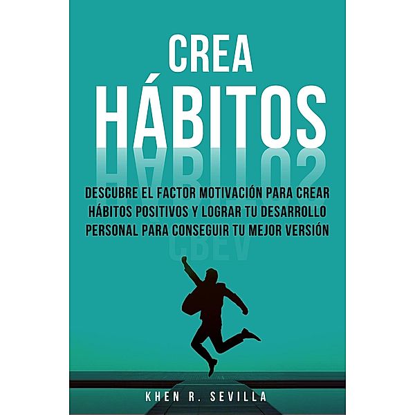 Crea Hábitos: Descubre El Factor Motivación Para Crear Hábitos Positivos Y Lograr Tu Desarrollo Personal Para Conseguir Tu Mejor Versión, Khen R. Sevilla