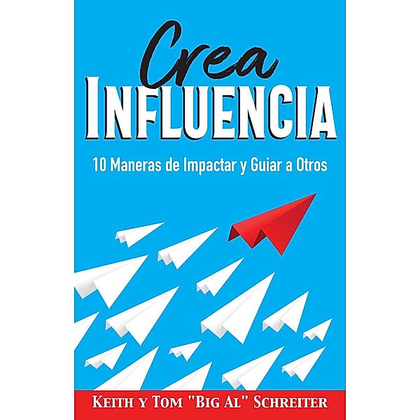 Crea Influencia: 10 Maneras de Impactar y Guiar a Otros, Keith Schreiter, Tom "Big Al" Schreiter