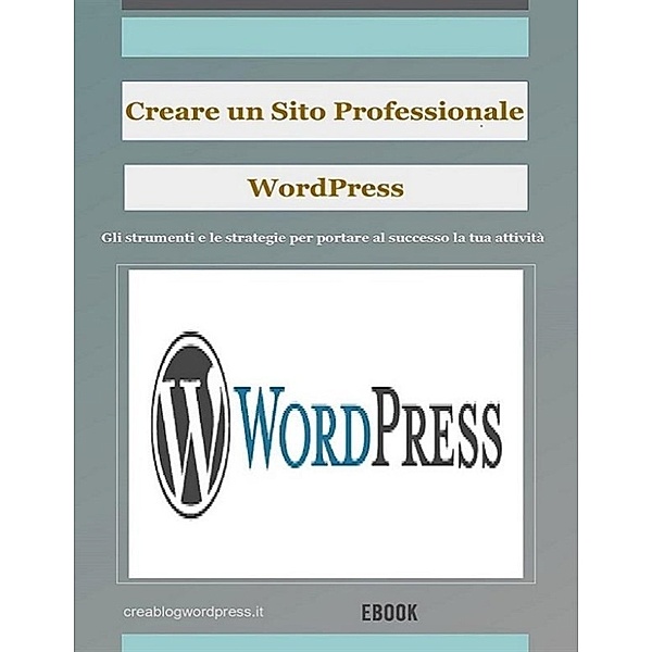 Creare un sito Web professionale Wordpress: gli strumenti e le strategie per portare la tua attività al successo, Creare Un Blog E Siti Web Wordpress
