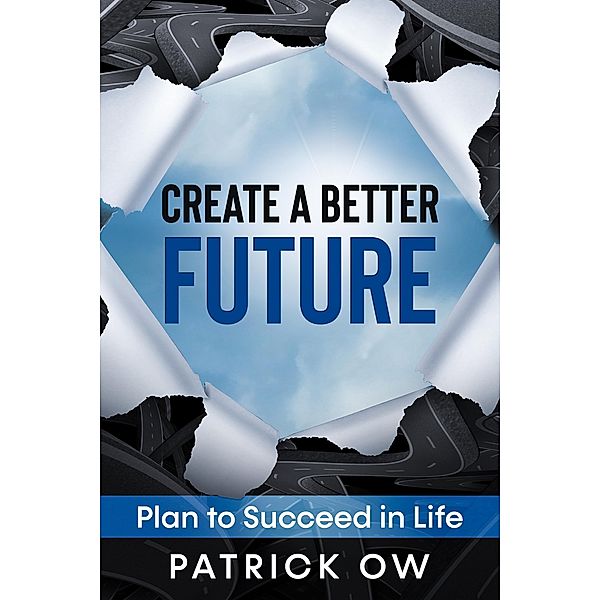 Create a Better Future: Plan to Succeed in Life, Patrick Ow
