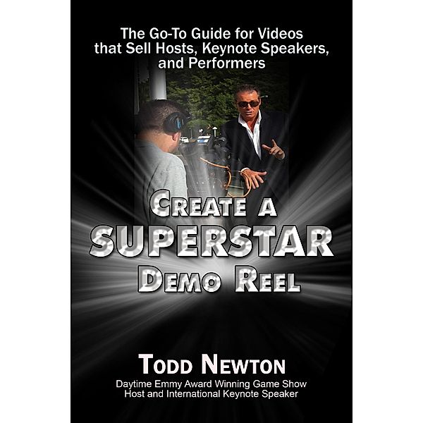 Create A Superstar Demo Reel: The Go-To Guide for Videos that Sell Hosts, Keynote Speakers, and Performers, Todd Newton