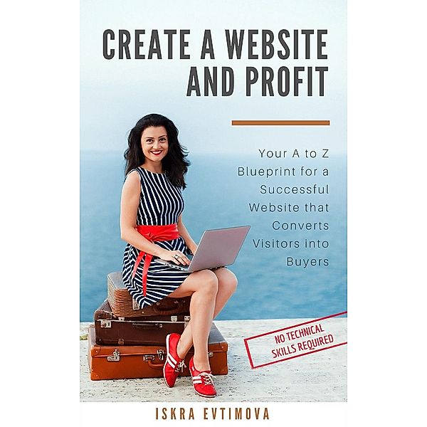 Create a Website and Profit Your A to Z Blueprint for a Successful Website that Converts Visitors into Buyers, Iskra Evtimova