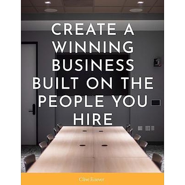 Create a Winning Business Built on the People You Hire, Clive Enever