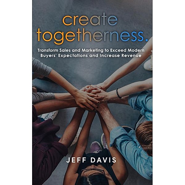 Create Togetherness: Transform Sales and Marketing to Exceed Modern Buyers' Expectations and Increase Revenue, Jeff Davis