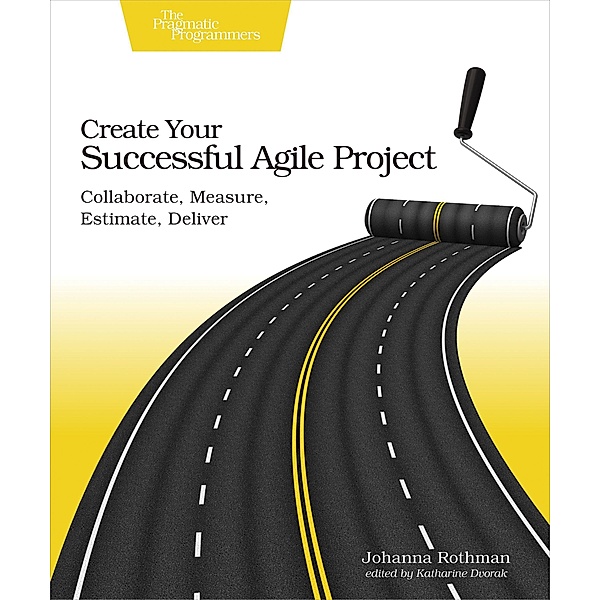 Create Your Successful Agile Project: Collaborate, Measure, Estimate, Deliver, Johanna Rothman
