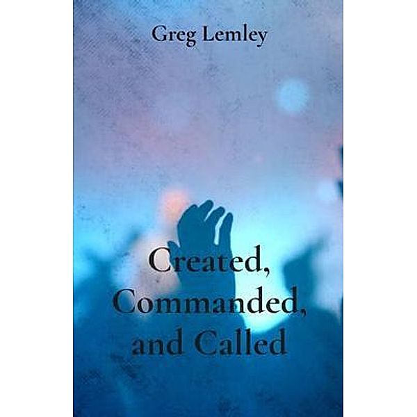 Created, Commanded, and Called, Greg Lemley