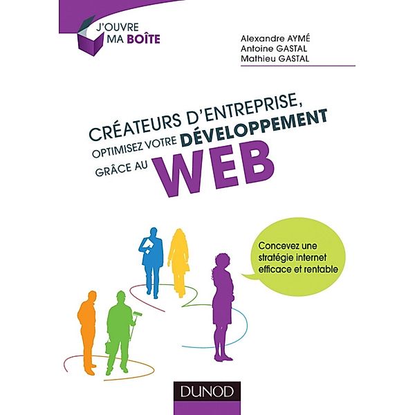 Créateurs d'entreprise, optimisez votre développement grâce au web / J'ouvre ma boite, Alexandre Aymé, Antoine Gastal, Mathieu Gastal