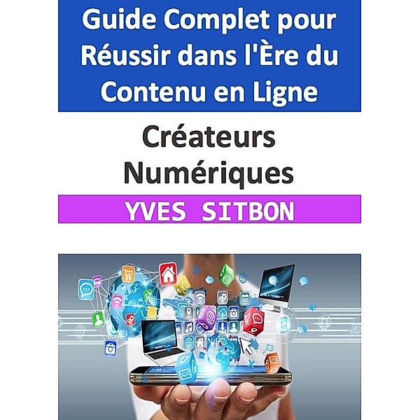 Créateurs Numériques : Guide Complet pour Réussir dans l'Ère du Contenu en Ligne, Yves Sitbon
