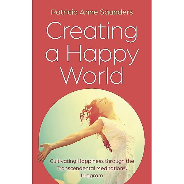 Creating a Happy World: Cultivating Happiness through the Transcendental Meditation (R) Program, Patricia Anne Saunders