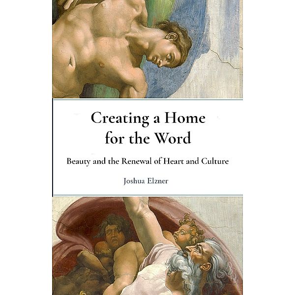 Creating a Home for the Word: Beauty and the Renewal of Heart and Culture, Joshua Elzner