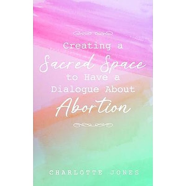 Creating a Sacred Space to Have a Dialogue about Abortion, Charlotte Jones