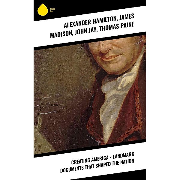 Creating America - Landmark Documents that Shaped the Nation, Alexander Hamilton, James Madison, John Jay, Thomas Paine