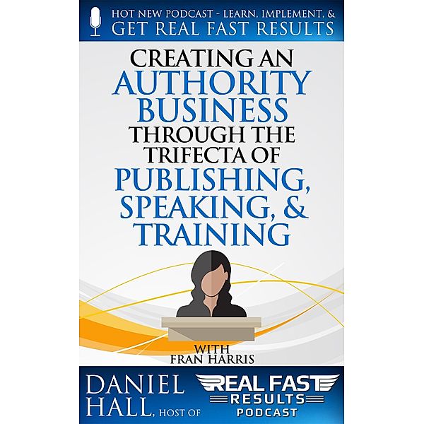Creating an Authority Business Through the Trifecta of Publishing, Speaking, & Training (Real Fast Results, #83) / Real Fast Results, Daniel Hall
