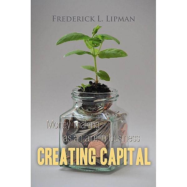 Creating Capital: Money-making as an aim in business / Business Library, Frederick L. Lipman