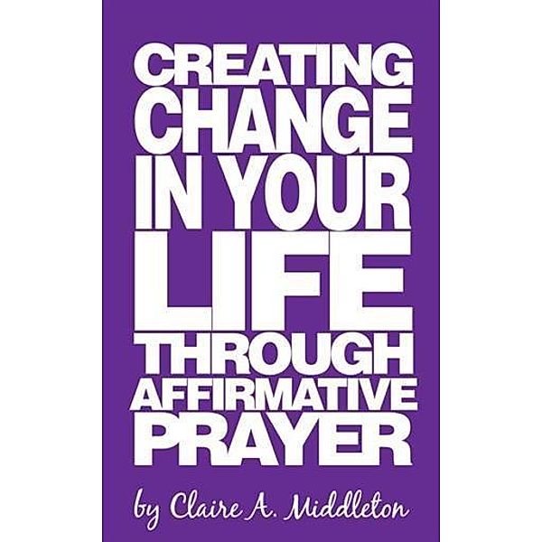 Creating Change in Your Life Through Affirmative Prayer, Claire A. Middleton