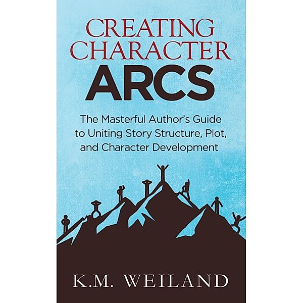Creating Character Arcs: The Masterful Author's Guide to Uniting Story Structure, Plot, and Character Development, K.M. Weiland