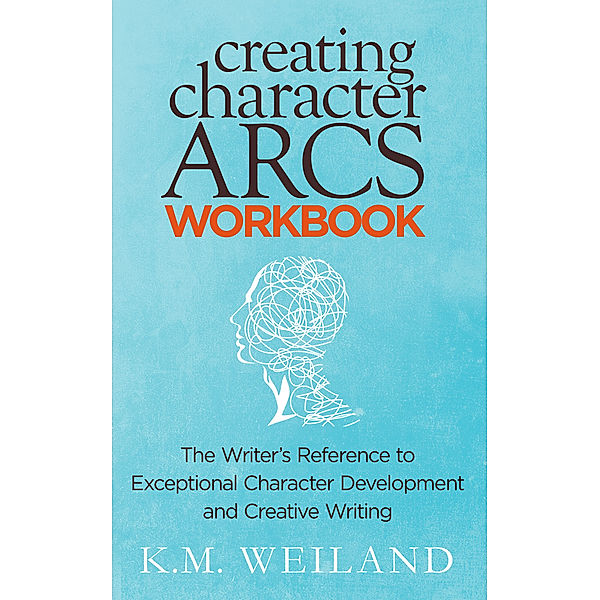 Creating Character Arcs Workbook: The Writer's Reference to Exceptional Character Development and Creative Writing, K.M. Weiland