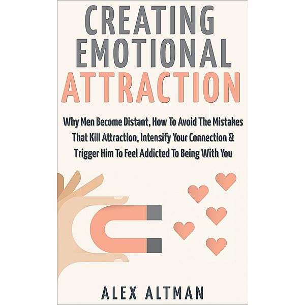 Creating Emotional Attraction: Why Men Become Distant, How To Avoid The Mistakes That Kill Attraction, Intensify Your Connection & Trigger Him To Feel Addicted To Being With You (Relationship and Dating Advice For Women, #2) / Relationship and Dating Advice For Women, Alex Altman