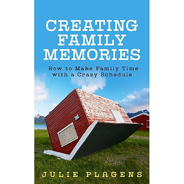 Creating Family Memories: How to Make Family Time with a Crazy Schedule, Julie Plagens