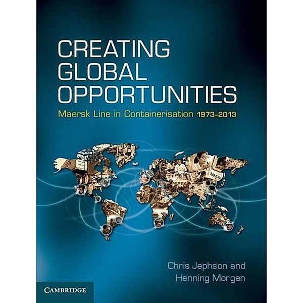 Creating Global Opportunities: Maersk Line in Containerisation 1973-2013, Chris Jephson, Henning Morgen