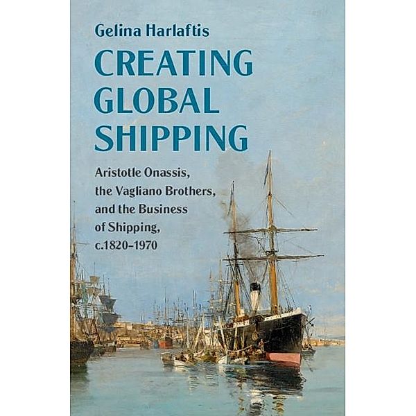 Creating Global Shipping / Cambridge Studies in the Emergence of Global Enterprise, Gelina Harlaftis