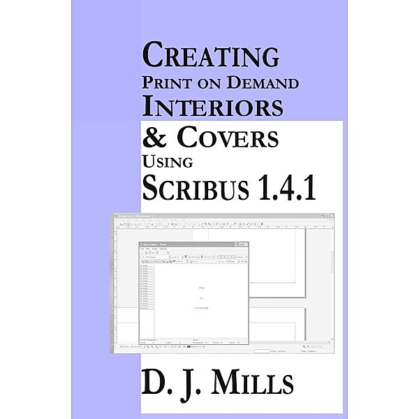 Creating Print On Demand Interiors & Covers Using Scribus 1.4.1, D. J. Mills