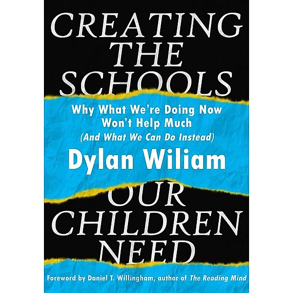 Creating the Schools Our Children Need: Why What We are Doing Now Won't Help Much (And What We Can Do Instead), Dylan Wiliam