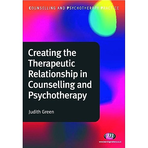 Creating the Therapeutic Relationship in Counselling and Psychotherapy / Counselling and Psychotherapy Practice Series, Judith A. Green