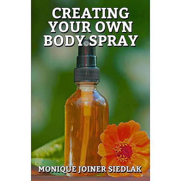 Creating Your Own Body Spray (A Natural Beautiful You, #3) / A Natural Beautiful You, Monique Joiner Siedlak