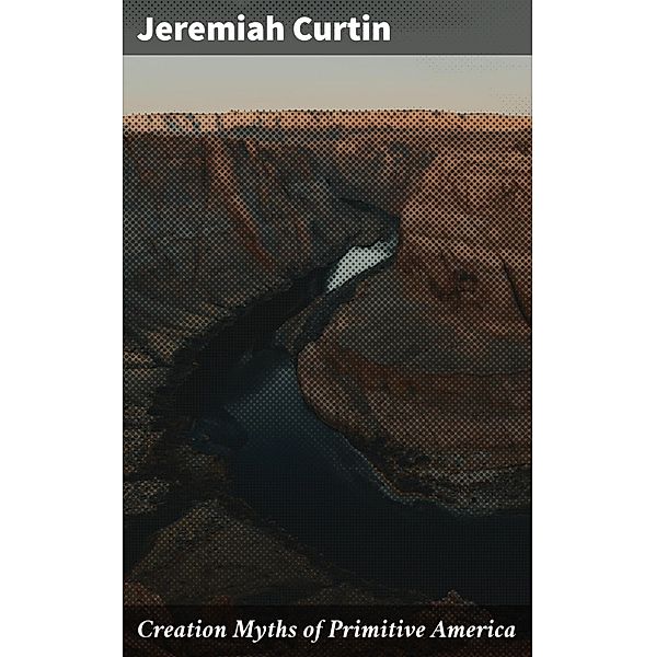 Creation Myths of Primitive America, Jeremiah Curtin