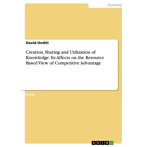 Creation, Sharing and Utilization of Knowledge. Its Affects on the Resource Based View of Competitive Advantage, David Onditi
