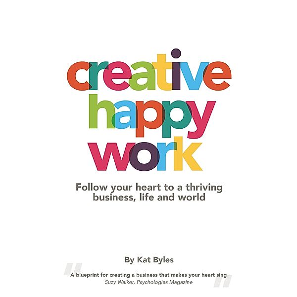 Creative Happy Work: Follow your Heart to a Thriving Business, Life and World, Kat Byles