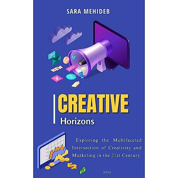 Creative Horizons:   Exploring the Multifaceted Intersection of Creativity and Marketing in the 21st Century, Sara Mehideb