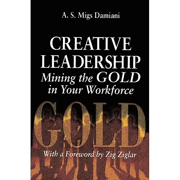 Creative Leadership Mining the Gold in Your Work Force, A. S. Migs Damiani