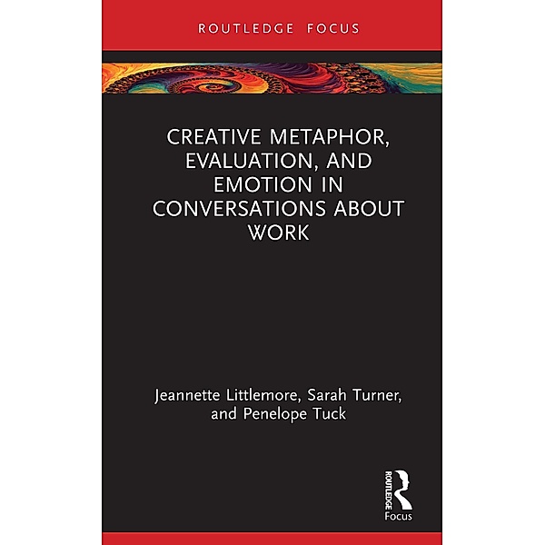 Creative Metaphor, Evaluation, and Emotion in Conversations about Work, Jeannette Littlemore, Sarah Turner, Penelope Tuck