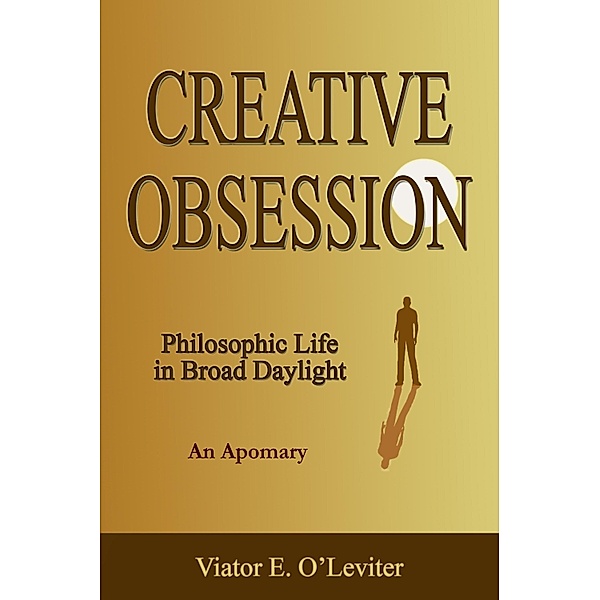 Creative Obsession - Philosophic Life in Broad Daylight (An Apomary) / Viator E. O'Leviter, Viator E. O'Leviter